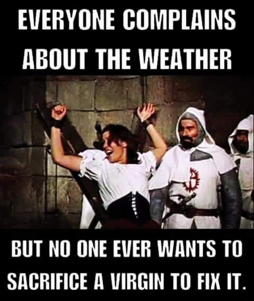 EVERYONE COMPLAINS ABOUT THE WEATHER BUT NO ONE EVER WANTS TO SACRIFICE A VIRGIN TO FIX IT.