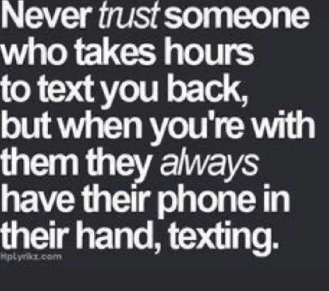 Never trust someone who takes hours to text you back, but when you're with them they always have their phone in their hand, texting.