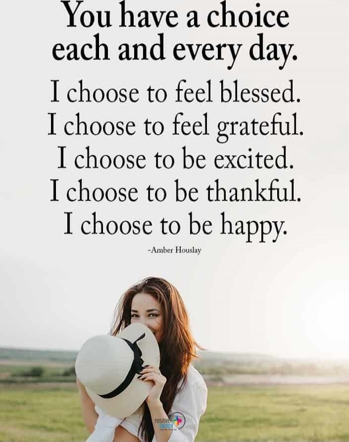 You have a choice each and every day. I choose to feel blessed. I choose to feel grateful. I choose to be excited. I choose to be thankful. I choose to be happy.