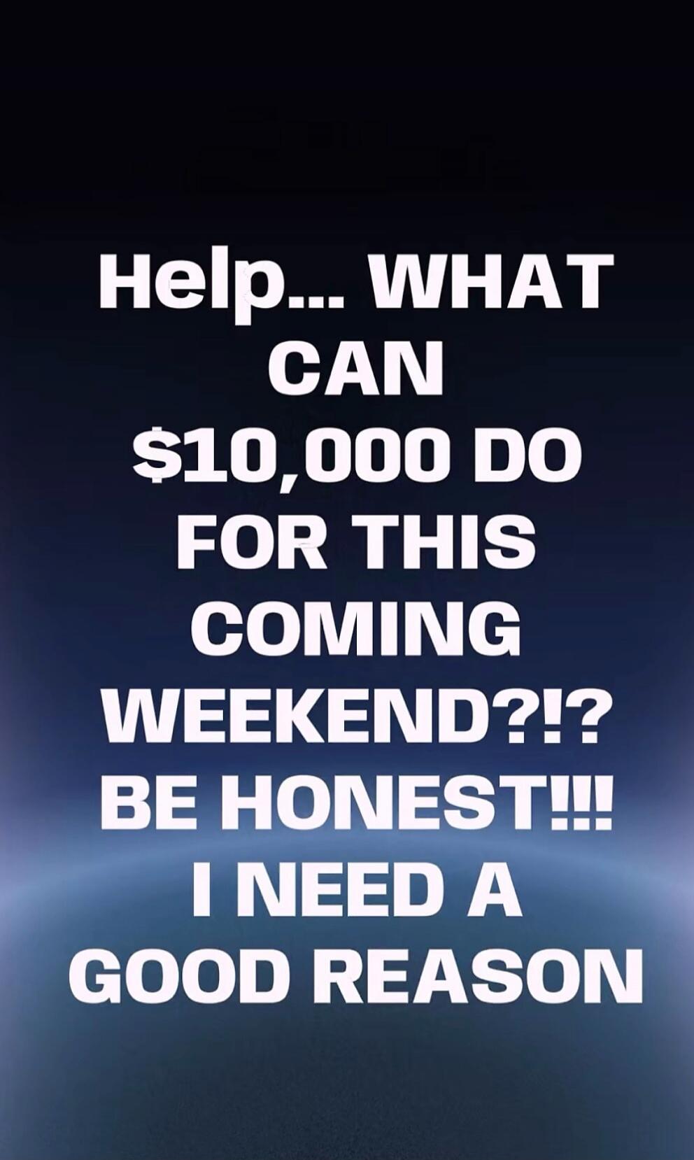 Help... WHAT CAN $10,000 DO FOR THIS COMING WEEKEND?!? BE HONEST!!! I NEED A GOOD REASON