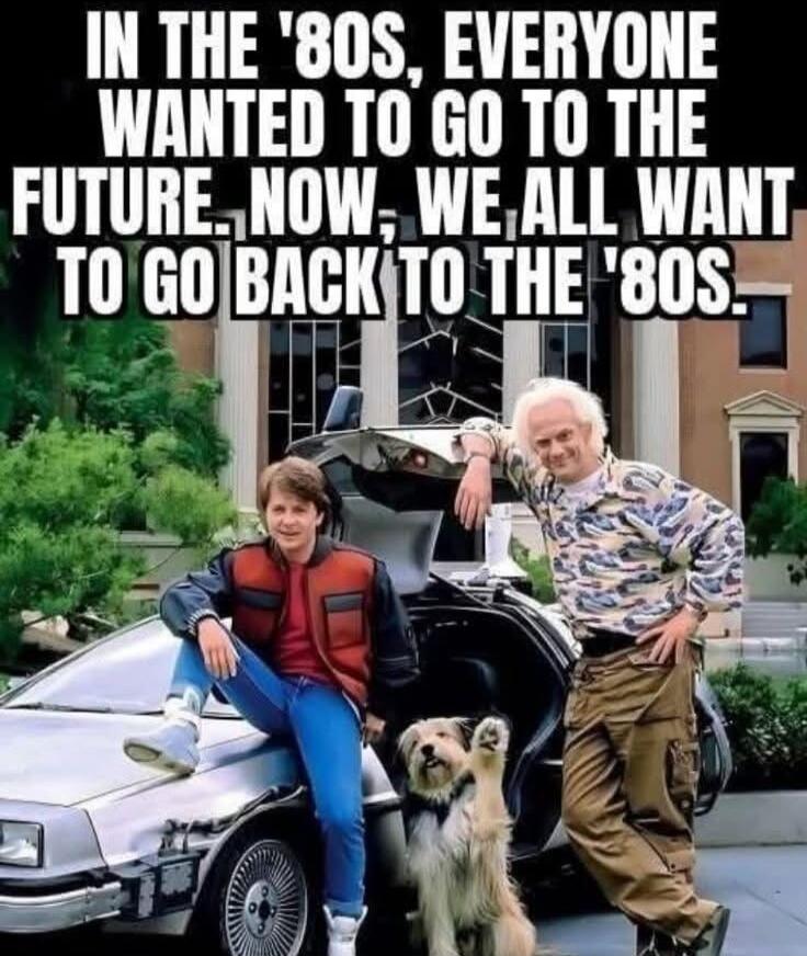 IN THE '80S, EVERYONE WANTED TO GO TO THE FUTURE. NOW, WE ALL WANT TO GO BACK TO THE '80S.