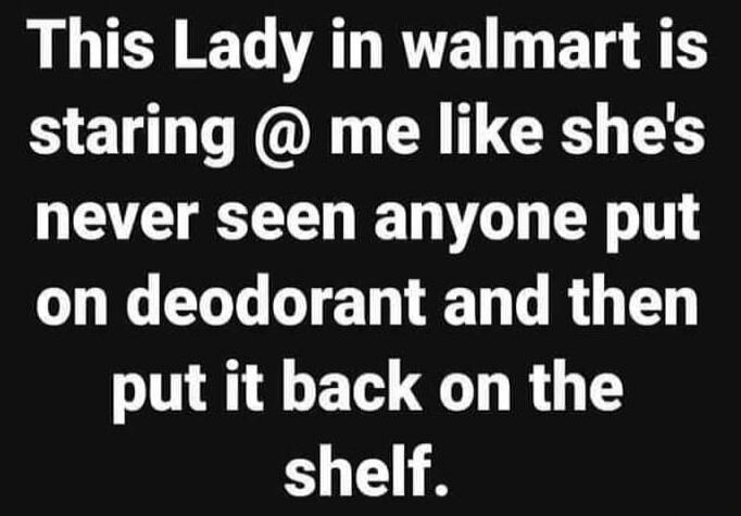 This Lady in walmart is staring @ me like she's never seen anyone put on deodorant and then put it back on the shelf.