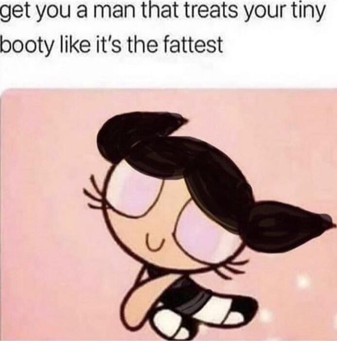 get you a man that treats your tiny booty like its the fattest