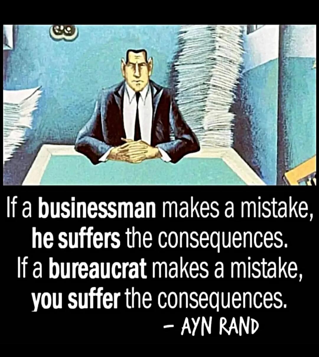 If a businessman makes a mistake, he suffers the consequences. If a bureaucrat makes a mistake, you suffer the consequences. – Ayn Rand