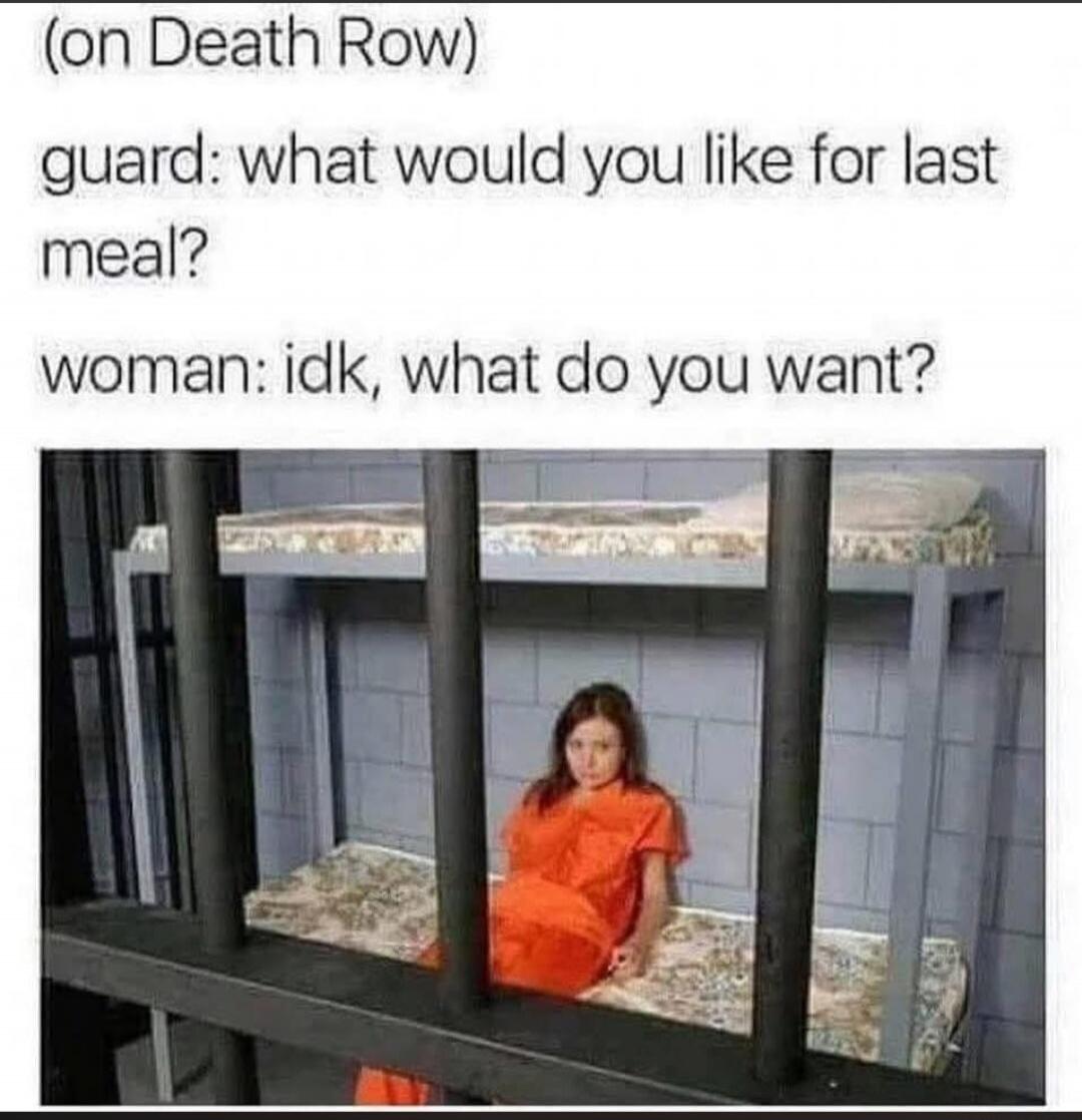 On Death Row. Guard: What would you like for last meal? Woman: I don't know, what do you want?