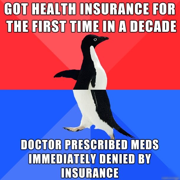 GOTHEALTH INSURANCE FOR THEEIRST TIME IN ADECADE DOCTORPRESCRIBED MEDS IMMEDIATELY DENIED BY T