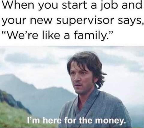 When you start a job and your new supervisor says Were like a family for the money