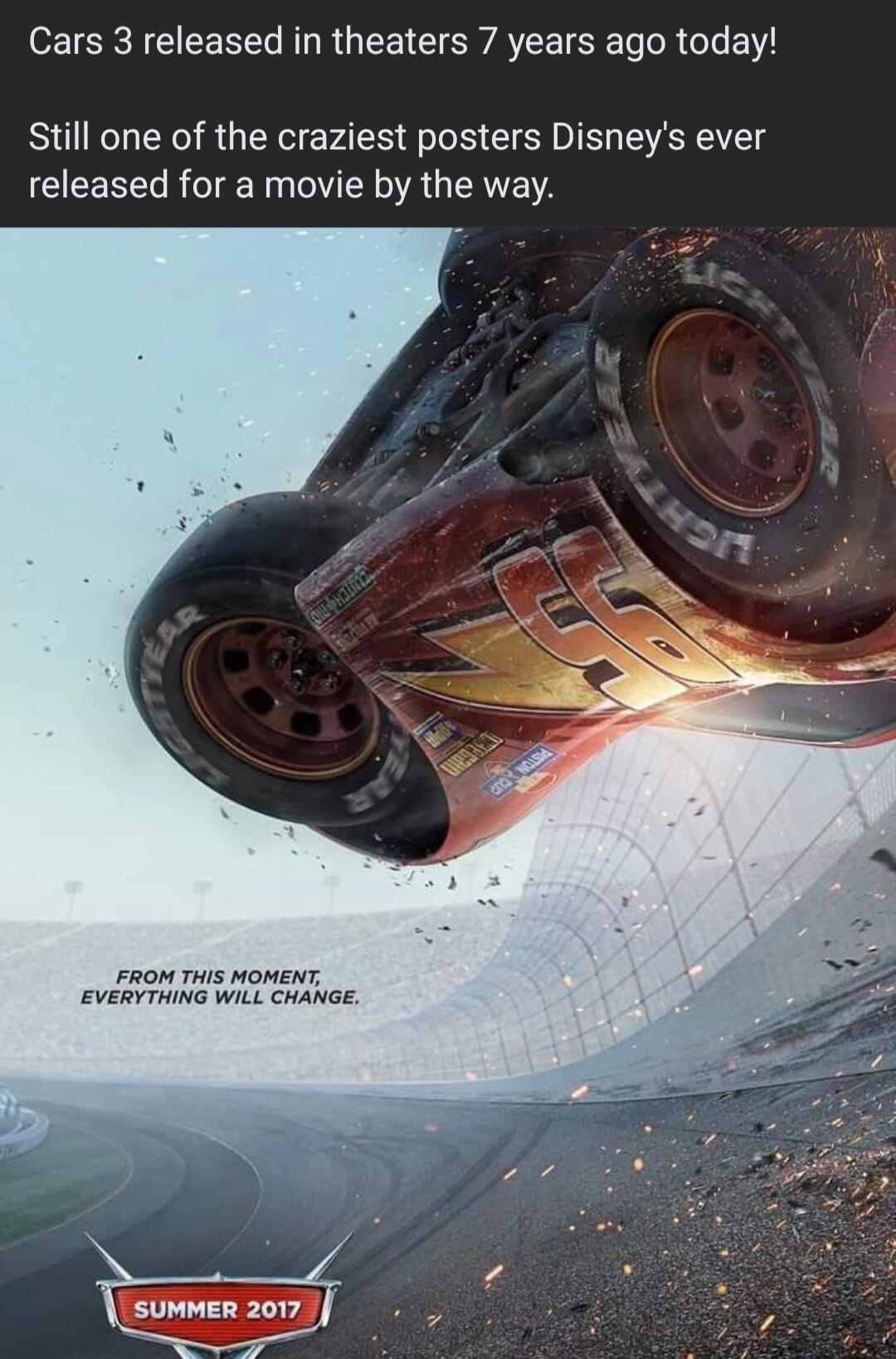 Cars 3 released in theaters 7 years ago today Still one of the craziest posters Disneys ever released for a movie by the way FROM THIS MOMENT EVERYTHING WILL CHANGE