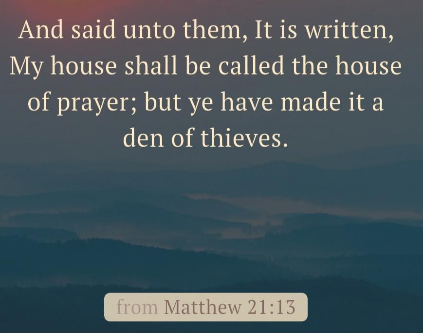 And said unto them, It is written, My house shall be called the house of prayer; but ye have made it a den of thieves. from Matthew 21:13