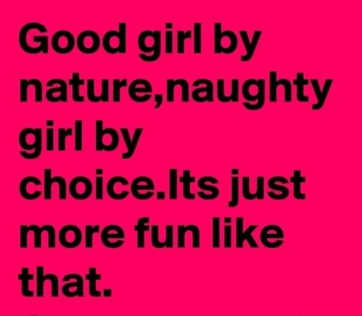 Good girl by nature, naughty girl by choice. It's just more fun like that.