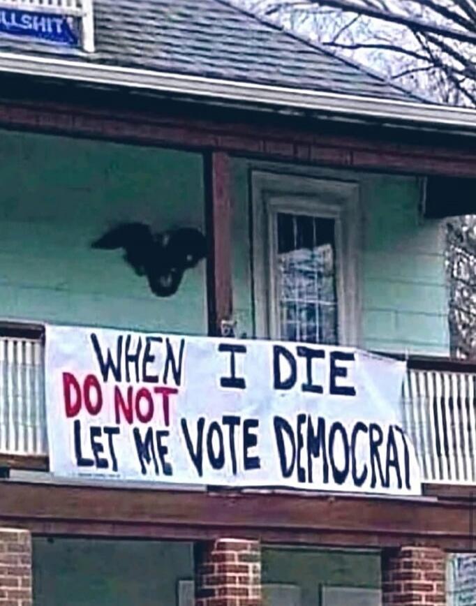 BULLSHIT WHEN I DIE DO NOT LET ME VOTE DEMOCRAT