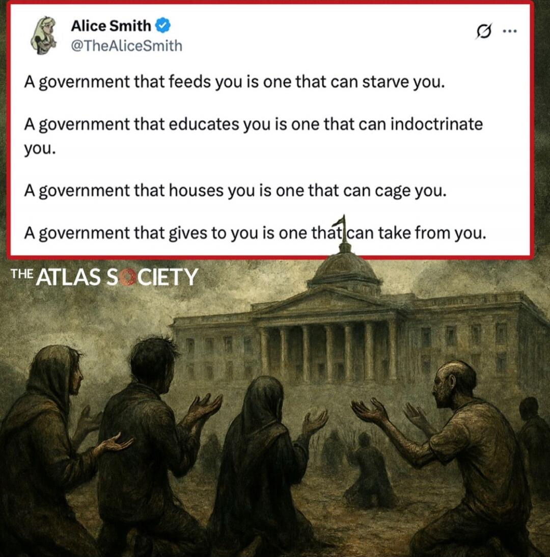 Alice Smith: A government that feeds you is one that can starve you. A government that educates you is one that can indoctrinate you. A government that houses you is one that can cage you. A government that gives you is one that can take from you.