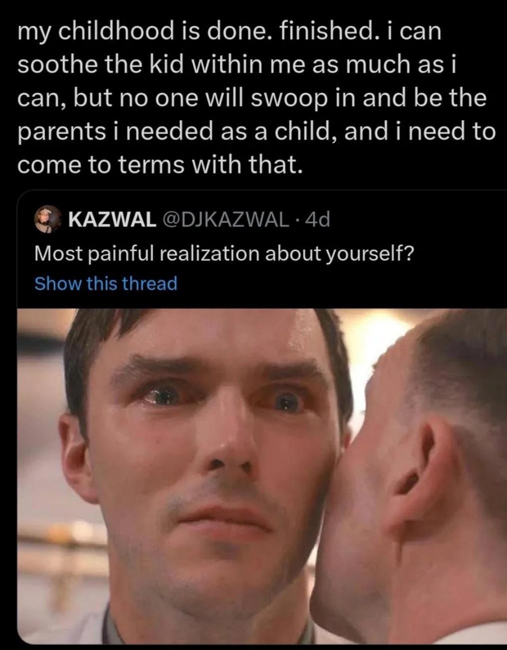 my childhood is done finished i can soothe the kid within me as much as i can but no one will swoop in and be the parents i needed as a child and i need to TN ERCR I PRI RO ETS KAZWAL DIKAZWAL 4d Most painful realization about yourself ELGTRGIRGIEED