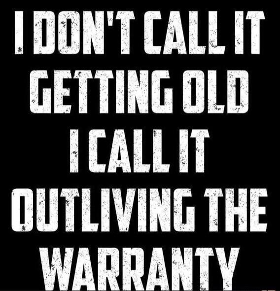 I DON'T CALL IT GETTING OLD I CALL IT OUTLIVING THE WARRANTY