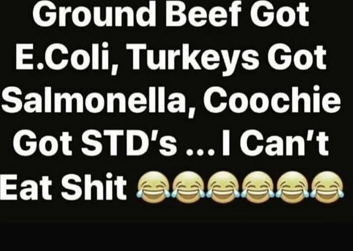Ground Beef Got E. coli, Turkeys Got Salmonella, Coochie Got STD's ...I Can’t Eat Shit 😂😂😂😂😂