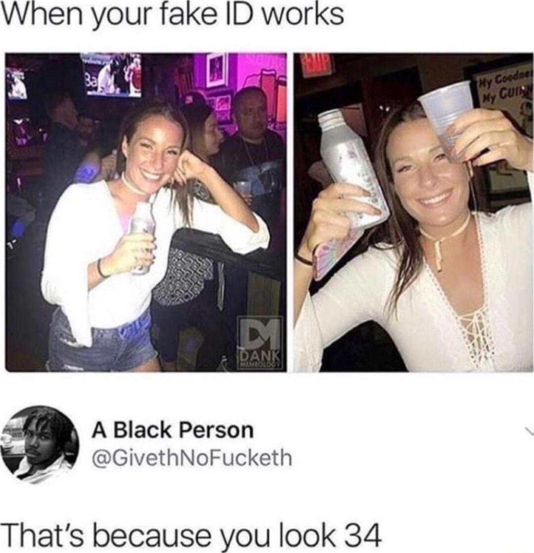 When your fake ID works 4 A Black Person GivethNoFucketh Thats because you look 34