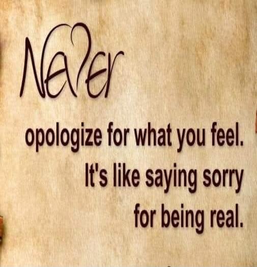 Never apologize for what you feel. It's like saying sorry for being real.