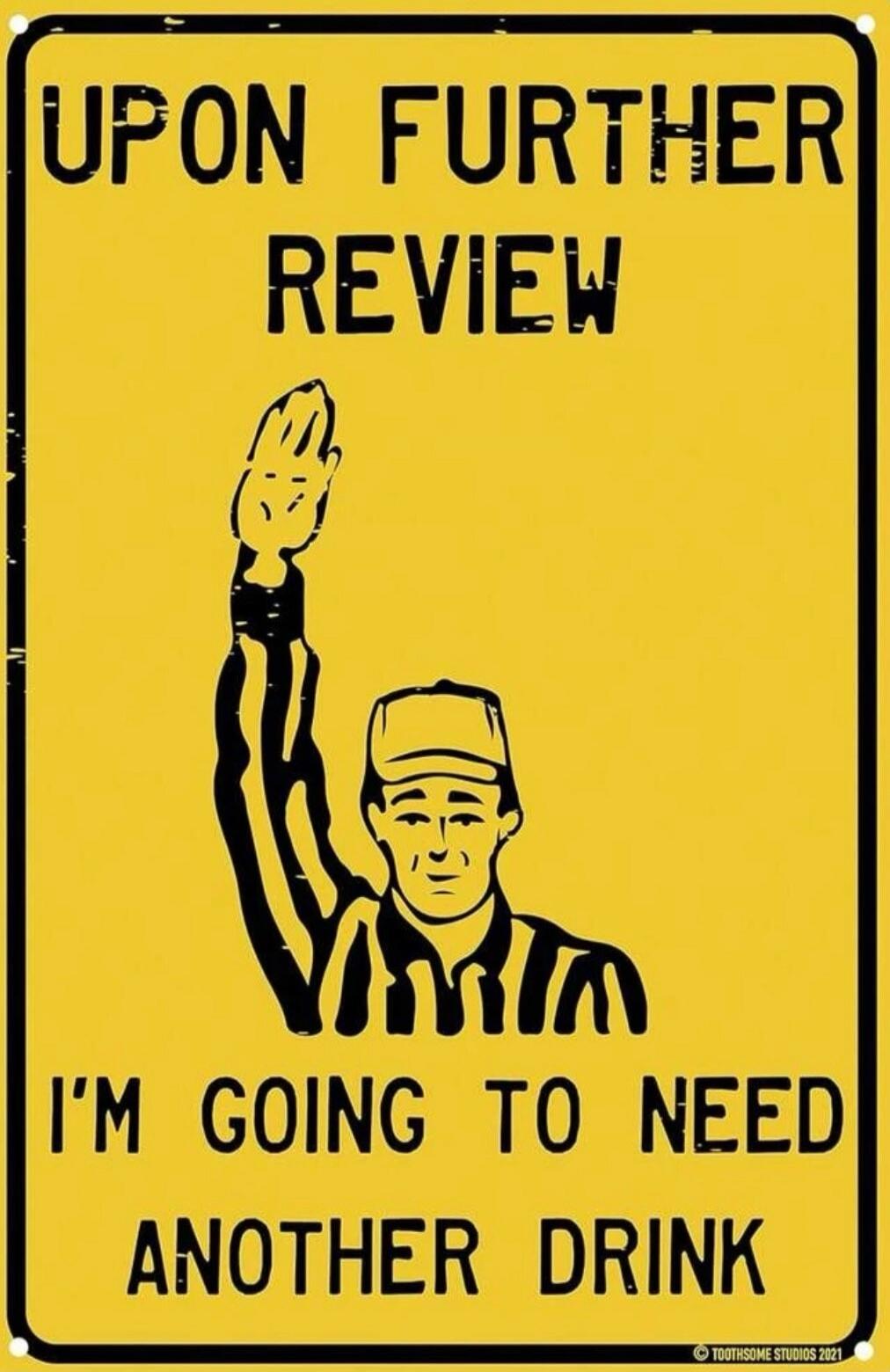 UPON FURTHER REVIEW I'M GOING TO NEED ANOTHER DRINK