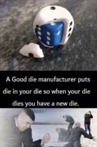 A Good die manufacturer puts die in your die so when your die dies you have a new die