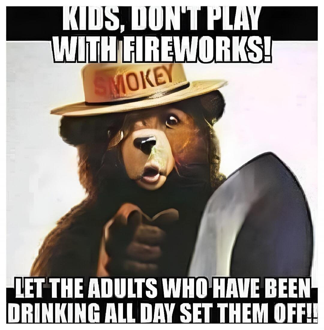 KIDS, DON'T PLAY WITH FIREWORKS! LET THE ADULTS WHO HAVE BEEN DRINKING ALL DAY SET THEM OFF! SMOKEY