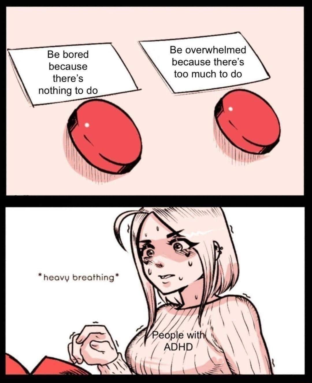 Be bored Be overwhelmed because theres because too much to do theres nothing to do heavy breathing