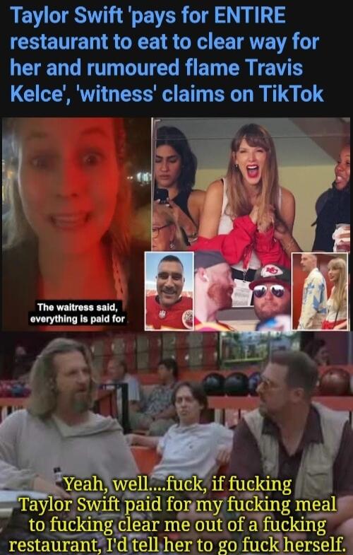 Taylor Swift pays for ENTIRE COETET R GEE R GRA CETRTE R v LEUEL G T TG RET R TR Kelce witness claims on TikTok d fonmy fucl lear me out of afuclgng E restaurant Id tellher to go fuckiherself