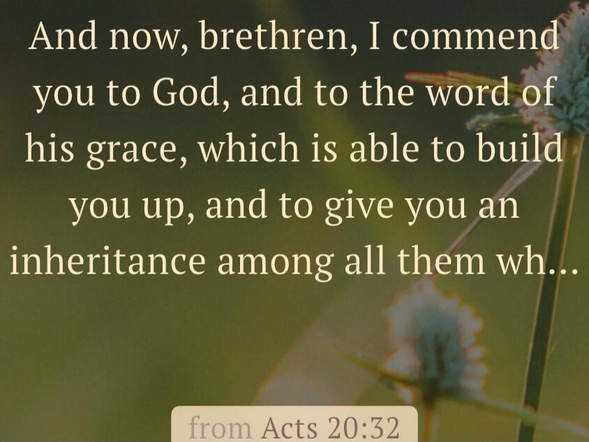 And now, brethren, I commend you to God, and to the word of his grace, which is able to build you up, and to give you an inheritance among all them wh...