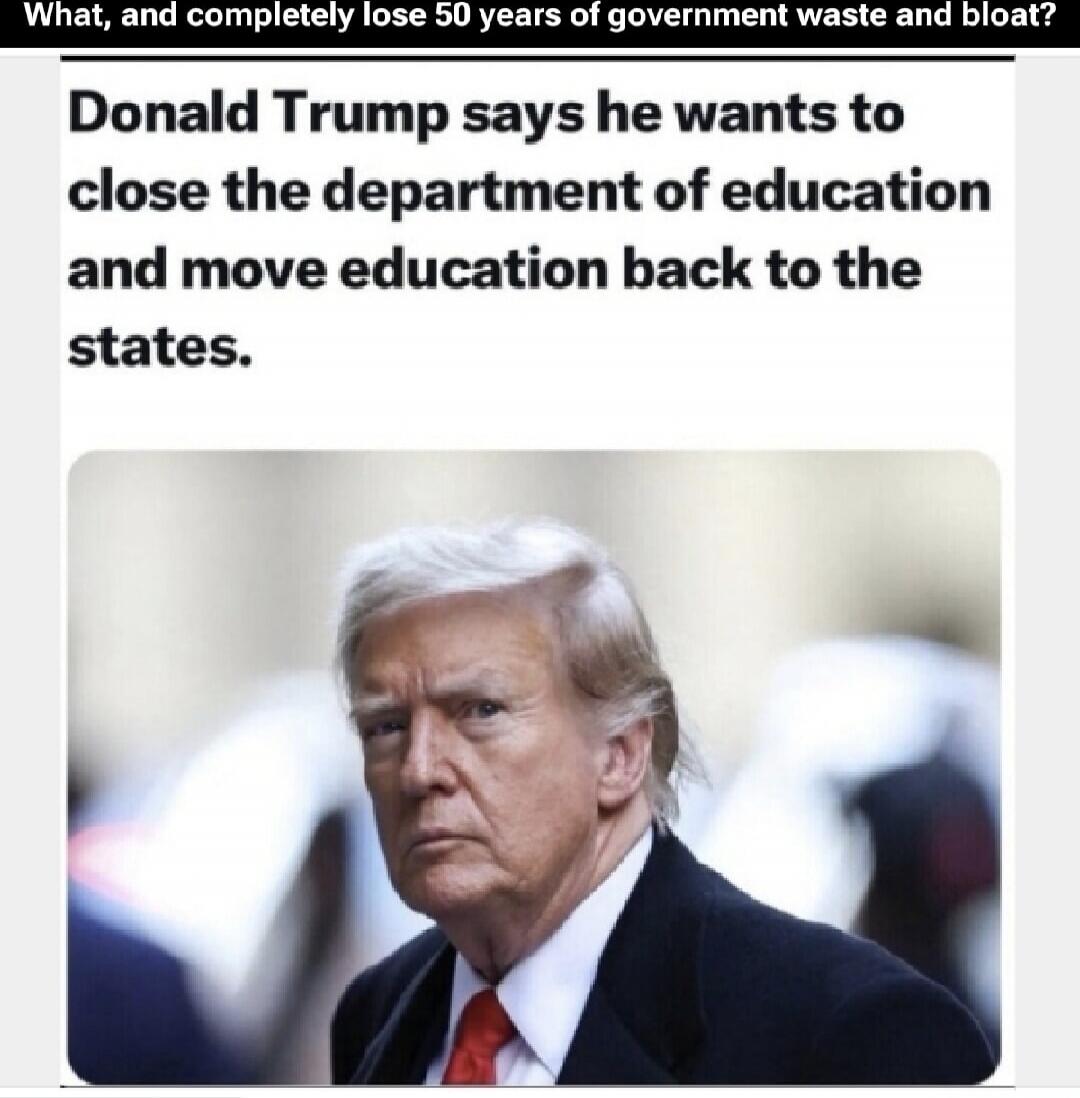 What, and completely lose 50 years of government waste and bloat?\n\nDonald Trump says he wants to close the department of education and move education back to the states.