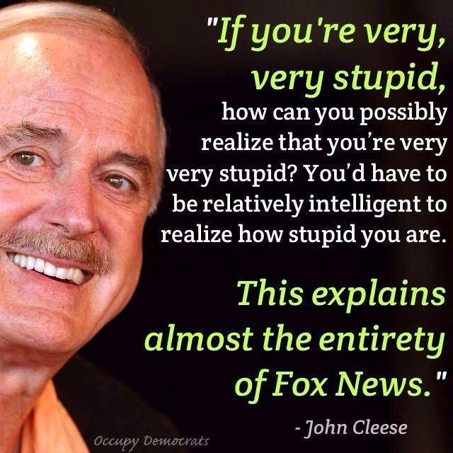 Ifyoure very very stupid how can you possibly realize that youre very very stupid Youd have to fl be relatively intelligent to realize how stupid you are This explains almost the entirety of Fox News John Cleese