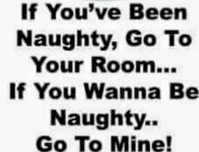 If You've Been Naughty, Go To Your Room... If You Wanna Be Naughty.. Go To Mine!