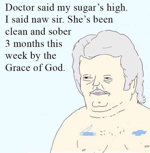Doctor said my sugars high I said naw sir Shes been clean and sober 3 months this week by the Grace of God