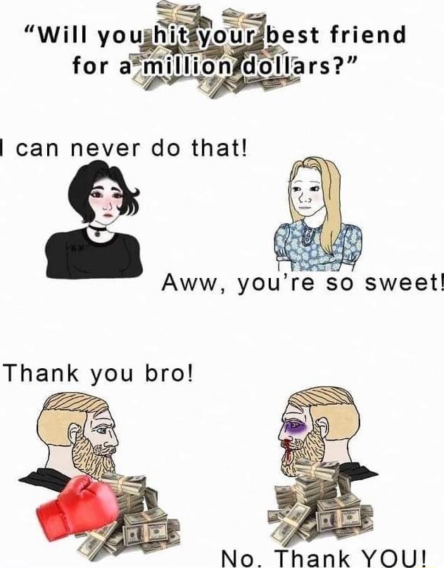 Will youghit yor best friend for a7 mlon dollars can never do that 4 No Thank YOU
