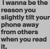 wanna be the reason you slightly tilt your phone away from others when you read it