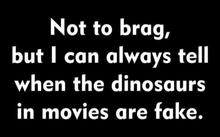 Not to brag, but I can always tell when the dinosaurs in movies are fake.