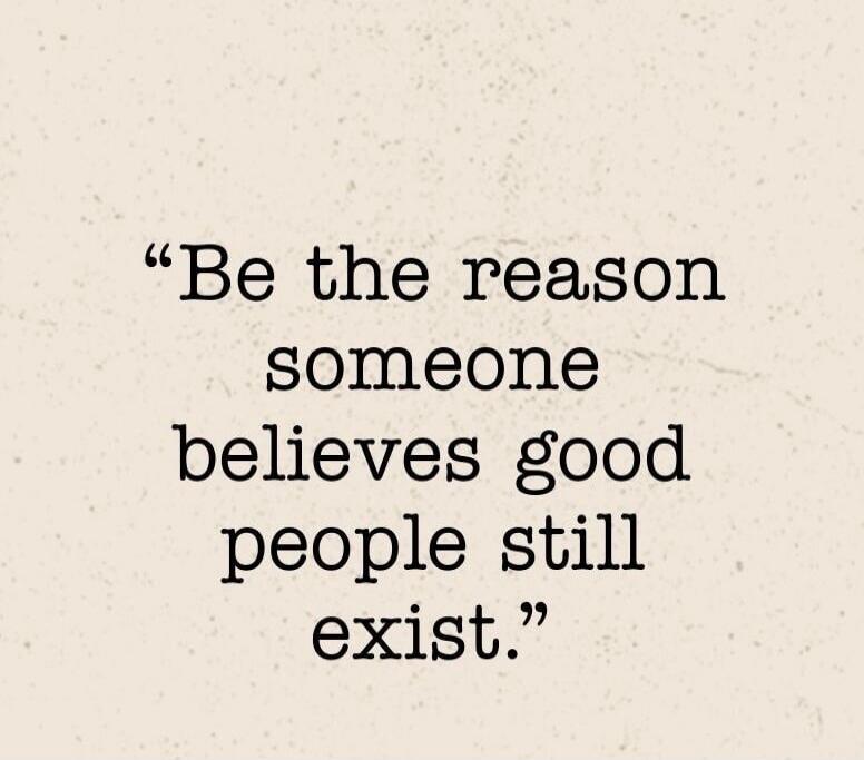 Be the reason someone believes good people still exist.