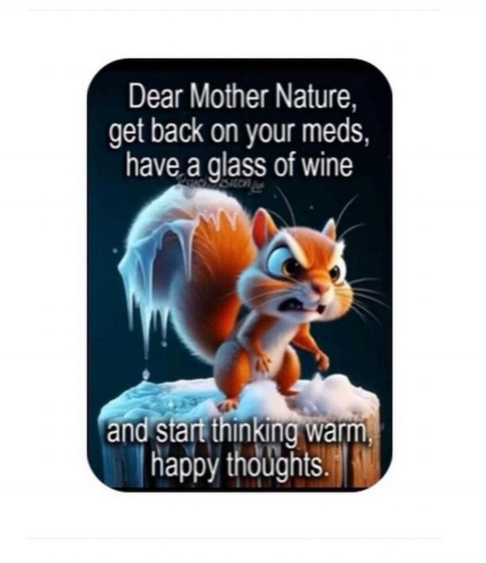 Dear Mother Nature, get back on your meds, have a glass of wine and start thinking warm, happy thoughts.