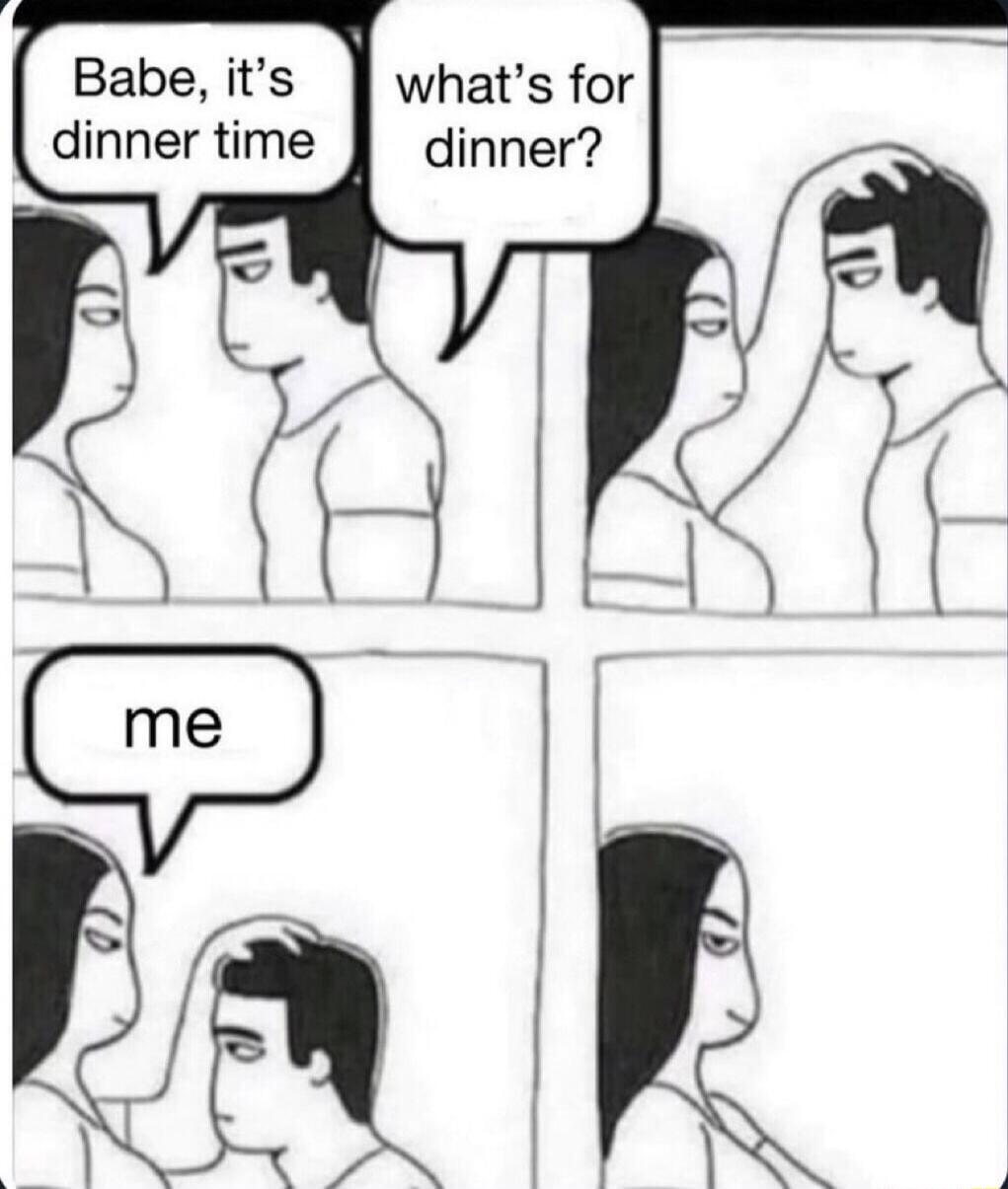 Babe its whats for dinner time il