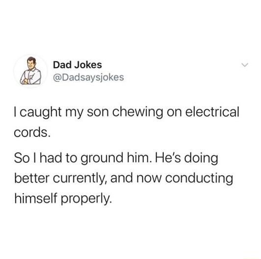 Dad Jokes Dadsaysjokes caught my son chewing on electrical cords So had to ground him Hes doing better currently and now conducting himself properly