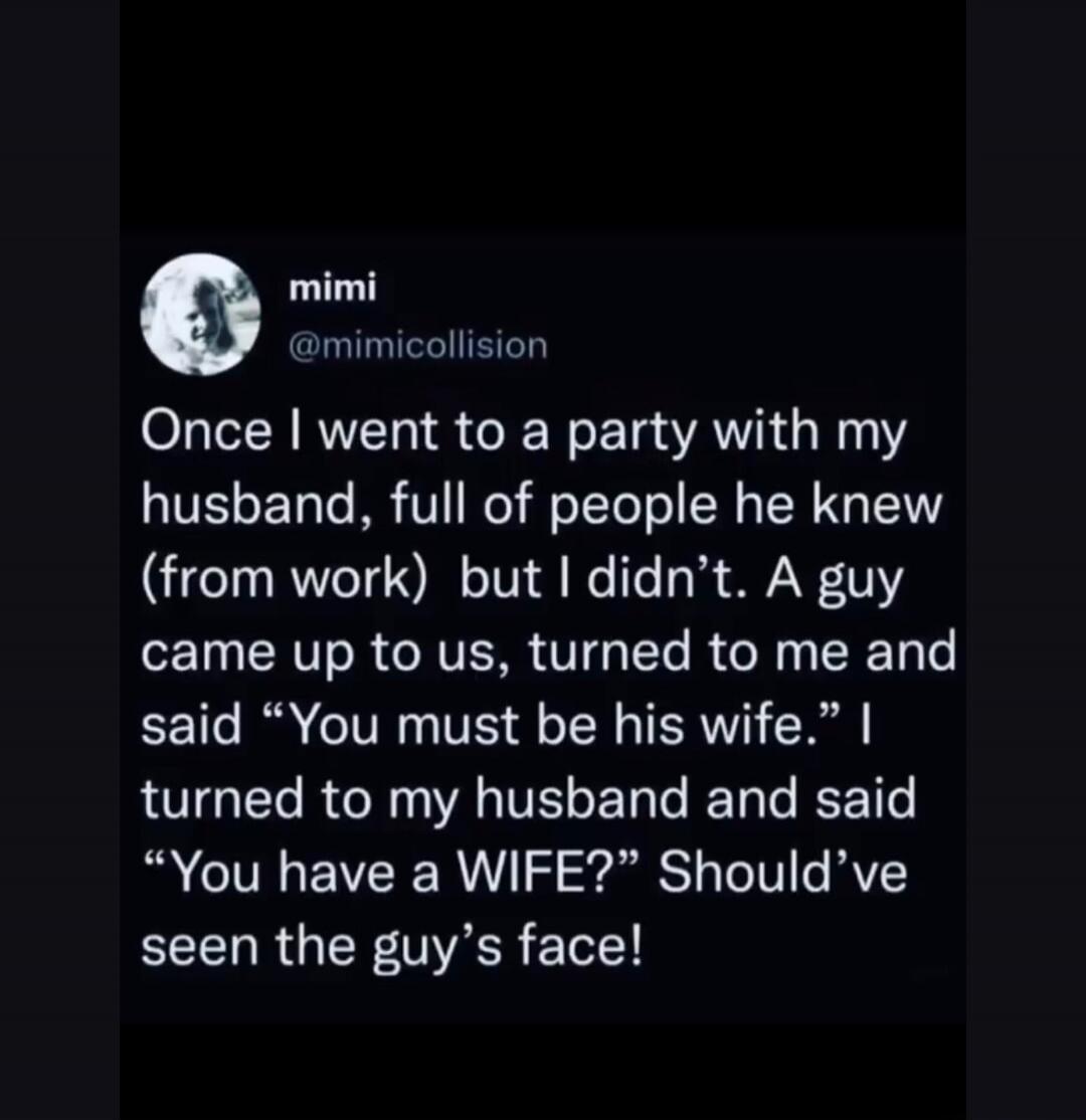 mimi @mimicollision Once I went to a party with my husband, full of people he knew (from work) but I didn't. A guy came up to us, turned to me and said 