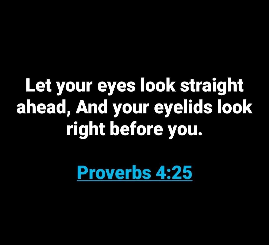 Let your eyes look straight ahead, And your eyelids look right before you. Proverbs 4:25