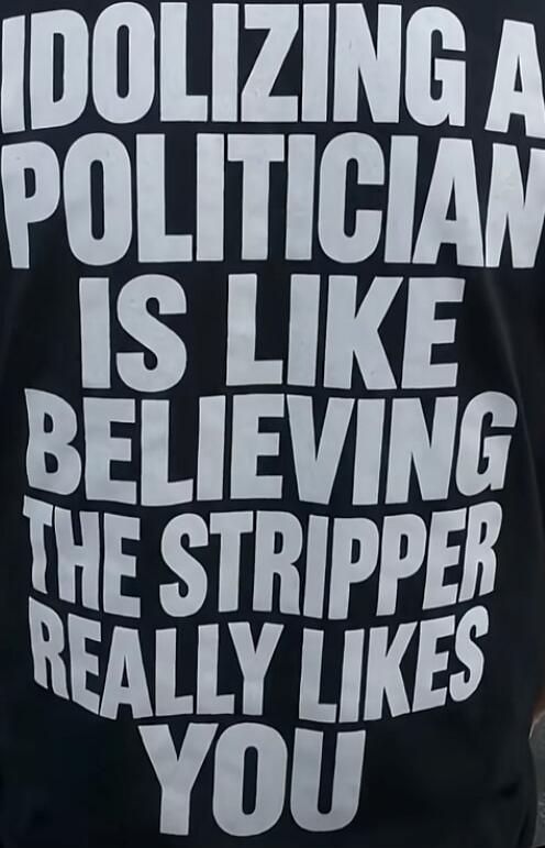 IDOLIZING A POLITICIAN IS LIKE BELIEVING THE STRIPPER REALLY LIKES YOU