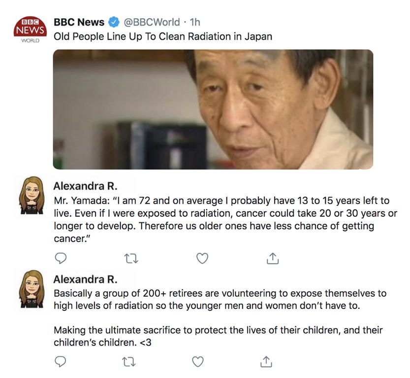 BBC News BECWorld 1h 0ld People Line Up To Clean Radiation in Japan AlexandraR Mr Yamada 1 am 72 and on average probably have 13 to 15 years lft to five Even if were exposed to radiation cancer could take 20 or 30 years or longer 1o develop Therefore us older ones have less chance of getting 5 e o AlexandraR Basically a group of 200 rtirees are volunteering to expose themselves to high levels of r