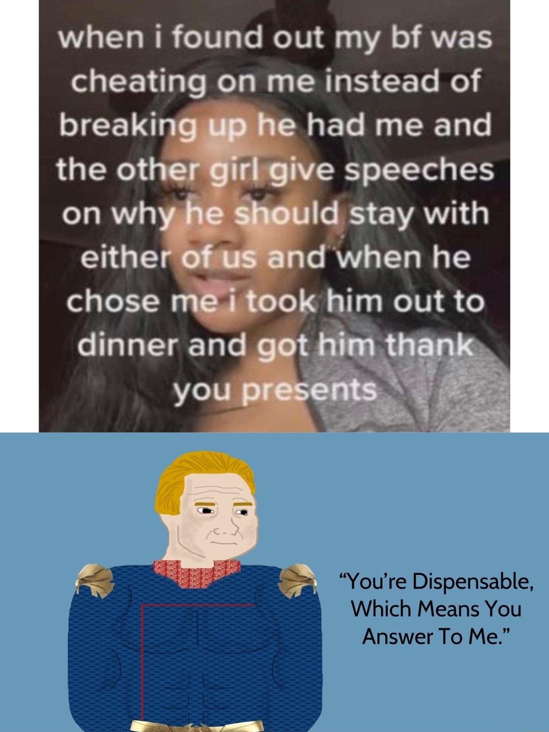 when i found out my bf was cheating on me instead of breaki had me and the ot e speeches on wh Id stay with eithe d when he chose k him out to dinner and