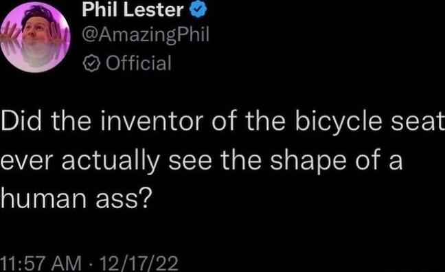 Phil Lester AmazingPhil oYesilE Did the inventor of the bicycle seat ever actually see the shape of a human ass 1157 AM 121722