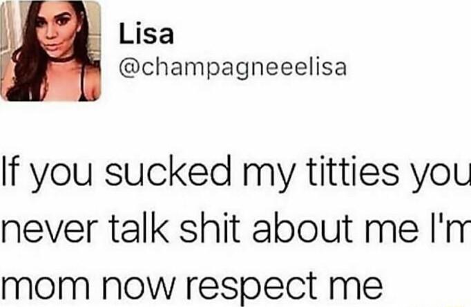 Lisa champagneeelisa If you sucked my titties you never talk shit about me In mom Now respect me