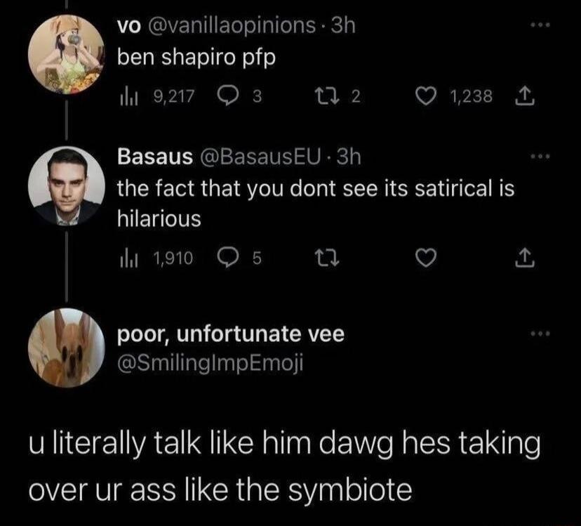 vo vanillaopinions 3h ben shapiro pfp 927 3 a2 Q 1238 L ITNGIERE I SV the fact that you dont see its satirical is hilarious i 1910 5 T v el T TRV Tg T ETCRVETY SmilinglmpEmoji MICERESER T el el gle over ur ass like the symbiote