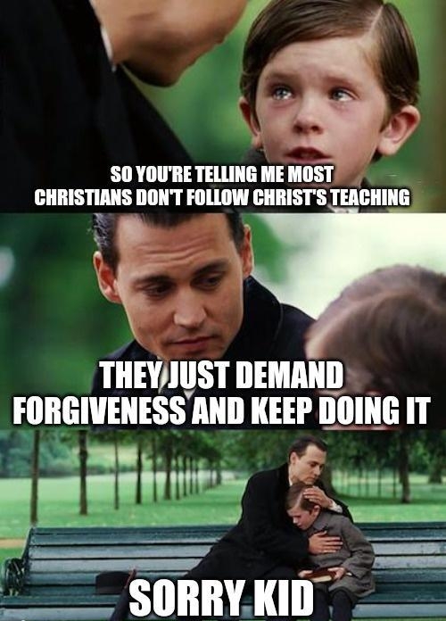 a 0 YOURE TELLING ME MOST CHRISTIANS DONT FOLLOW CHRISTS TEACHING F THEYJUST DEMAND FORGIVENESS AND KEEP DOING IT oL Wj Em m i SORRVKID