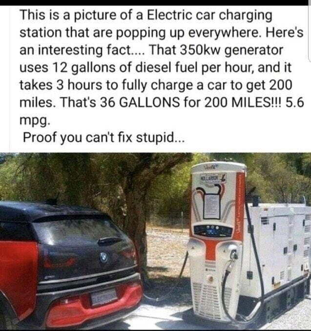 This is a picture of a Electric car charging station that are popping up everywhere Heres an interesting fact That 350kw generator uses 12 gallons of diesel fuel per hour and it takes 3 hours to fully charge a car to get 200 miles Thats 36 GALLONS for 200 MILES 56 mpg Proof you cant fix stupid