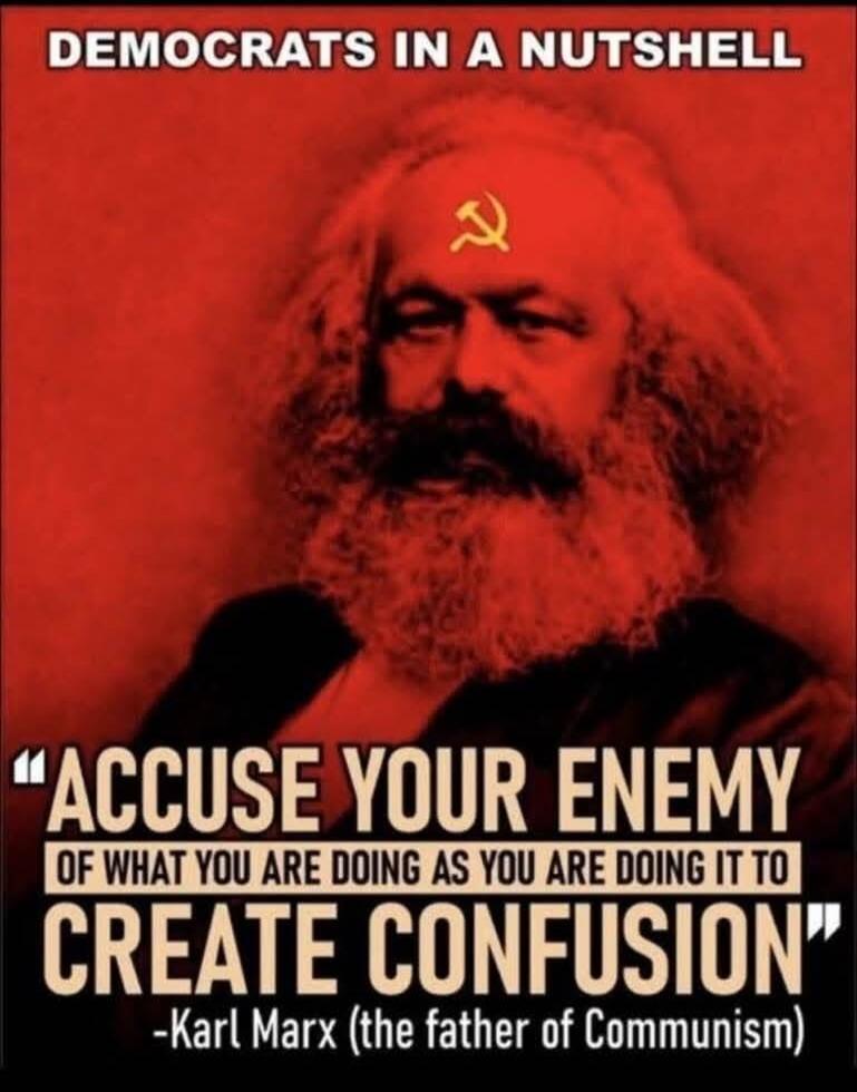 DEMOCRATS IN A NUTSHELL
ACCUSE YOUR ENEMY OF WHAT YOU ARE DOING AS YOU ARE DOING IT TO CREATE CONFUSION
—Karl Marx (the father of Communism)