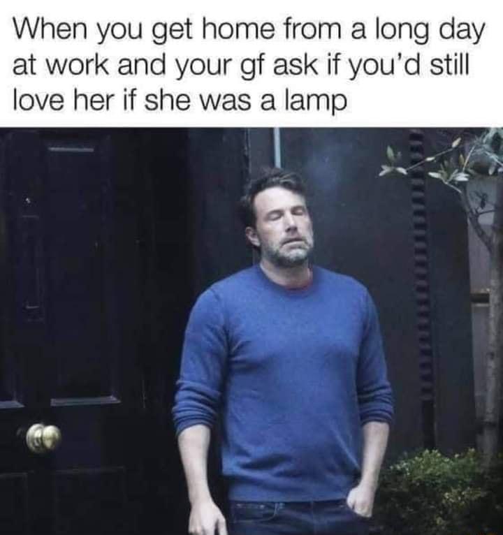 When you get home from a long day at work and your gf ask if youd still love her if she was a lamp